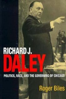Richard J. Daley Politics, Race, and the Governing of Chicago by Roger 