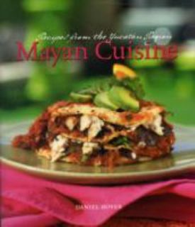 Mayan Cuisine Recipes from the Yucatan Region by Daniel Hoyer 2008 